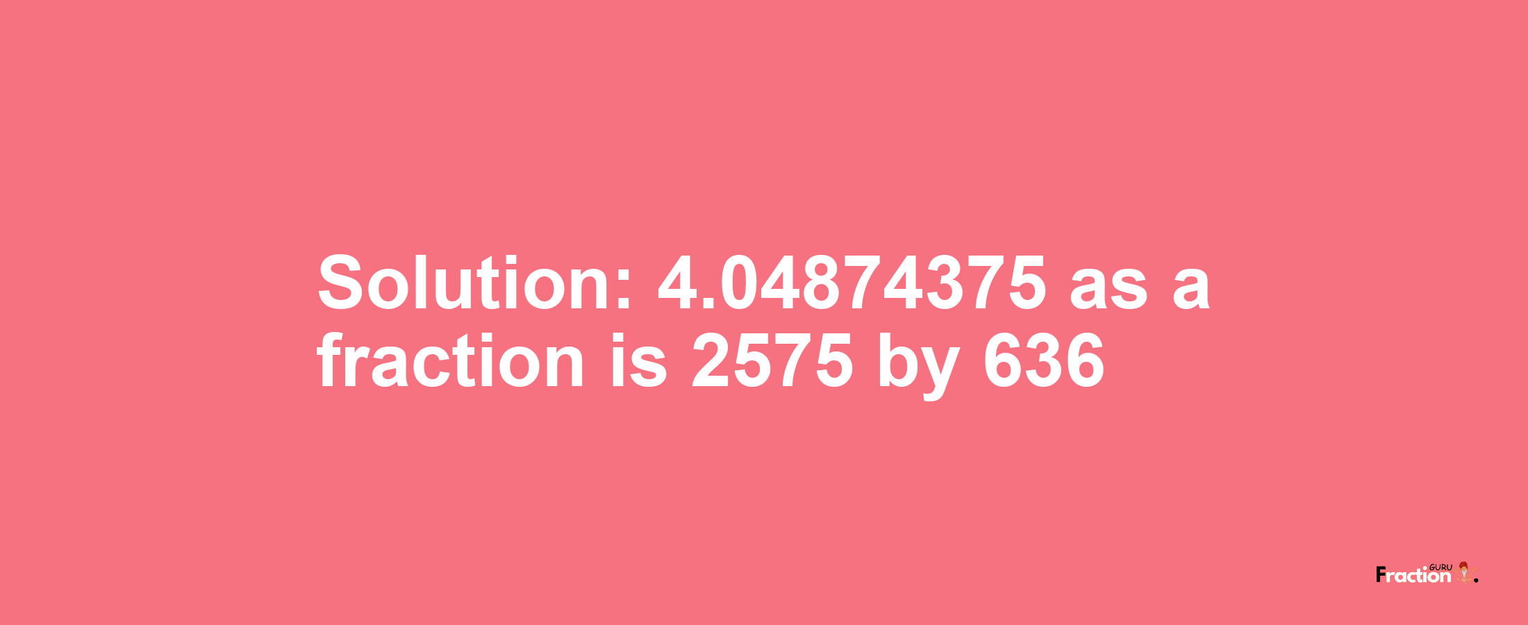 Solution:4.04874375 as a fraction is 2575/636